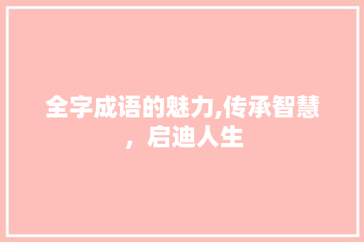 全字成语的魅力,传承智慧，启迪人生