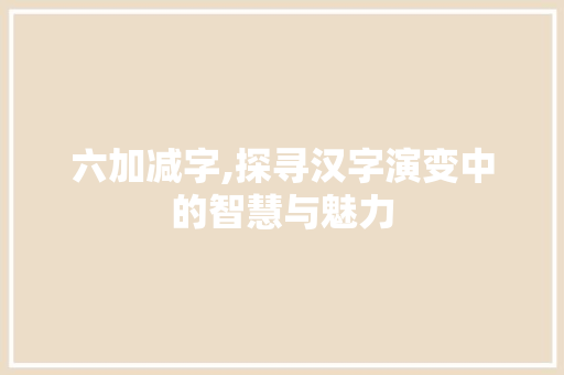 六加减字,探寻汉字演变中的智慧与魅力