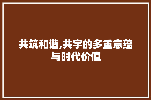 共筑和谐,共字的多重意蕴与时代价值