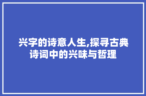 兴字的诗意人生,探寻古典诗词中的兴味与哲理
