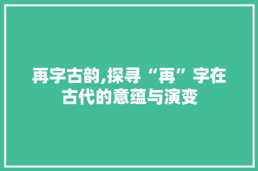 再字古韵,探寻“再”字在古代的意蕴与演变