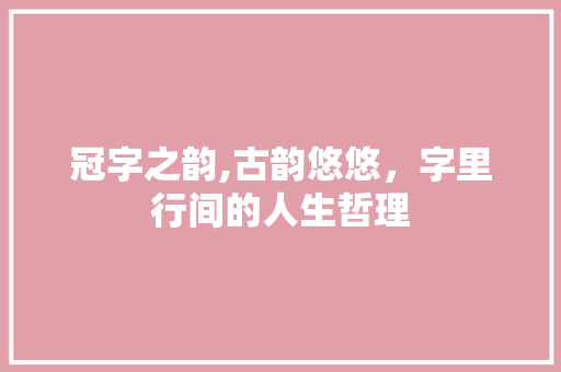 冠字之韵,古韵悠悠，字里行间的人生哲理