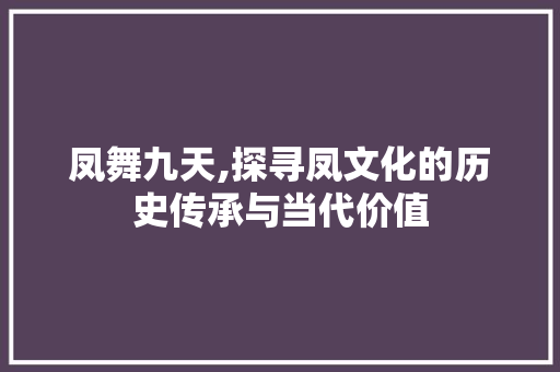 凤舞九天,探寻凤文化的历史传承与当代价值