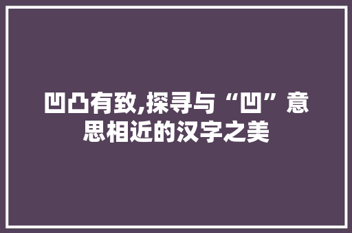 凹凸有致,探寻与“凹”意思相近的汉字之美
