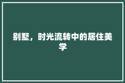 别墅，时光流转中的居住美学