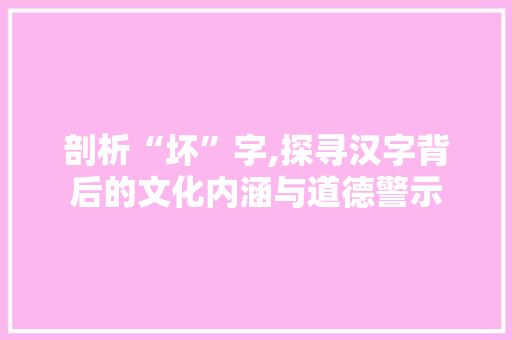 剖析“坏”字,探寻汉字背后的文化内涵与道德警示