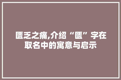 匮乏之痛,介绍“匮”字在取名中的寓意与启示