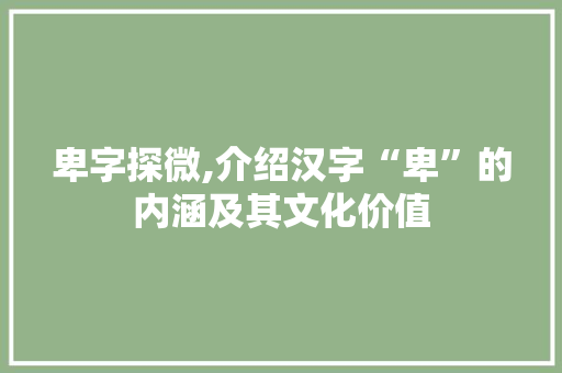 卑字探微,介绍汉字“卑”的内涵及其文化价值