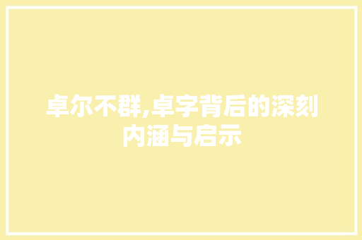 卓尔不群,卓字背后的深刻内涵与启示