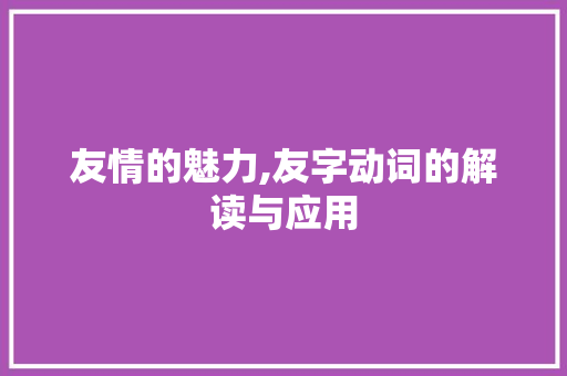 友情的魅力,友字动词的解读与应用