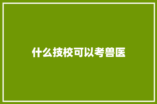 什么技校可以考兽医