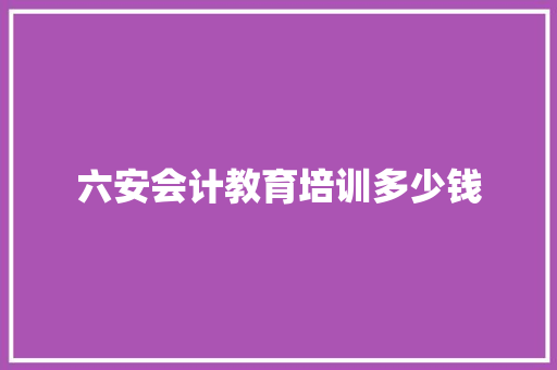 六安会计教育培训多少钱