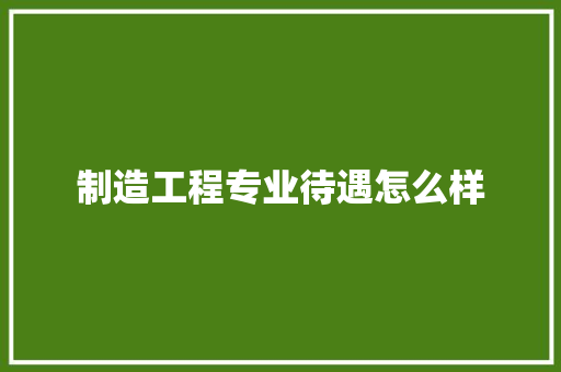制造工程专业待遇怎么样