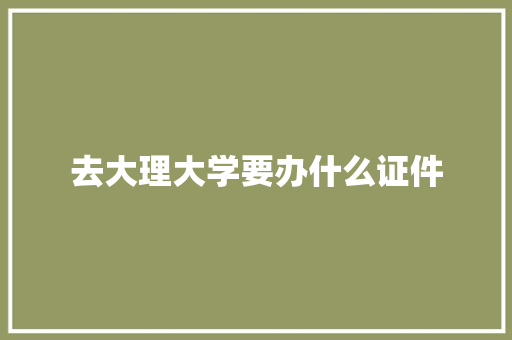 去大理大学要办什么证件