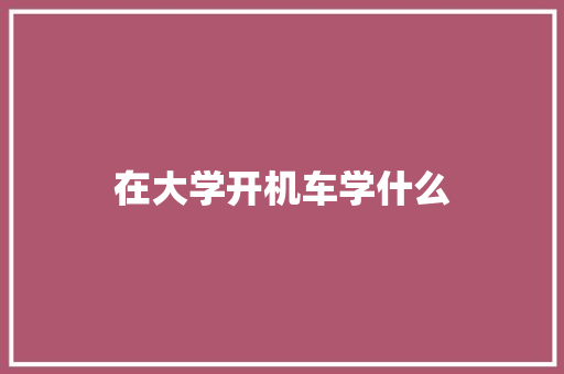 在大学开机车学什么