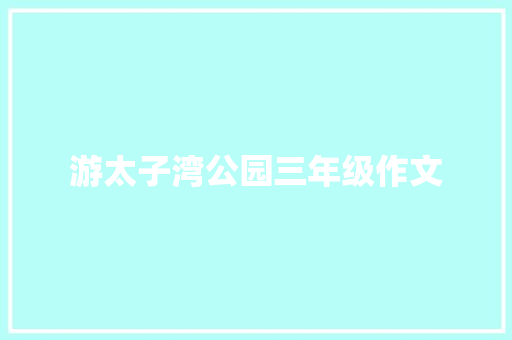 游太子湾公园三年级作文 写作社区