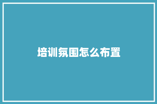 培训氛围怎么布置