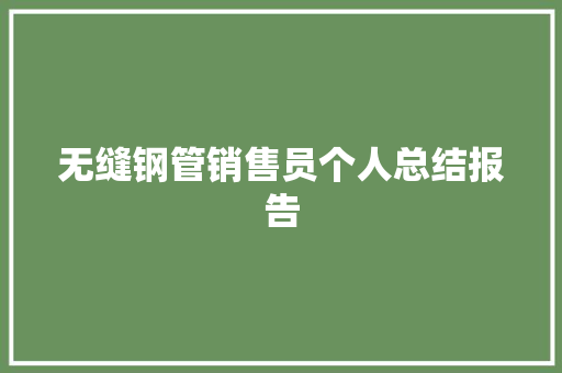 无缝钢管销售员个人总结报告 商业文案