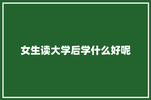 女生读大学后学什么好呢