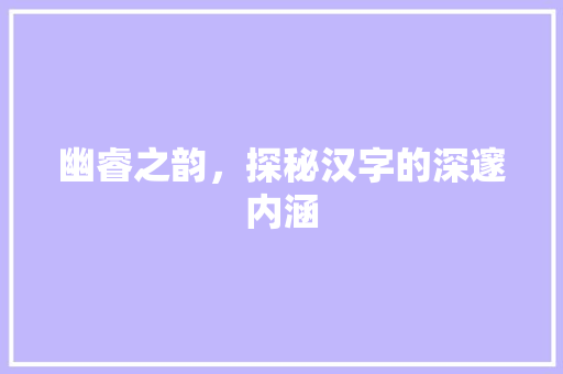 幽睿之韵，探秘汉字的深邃内涵