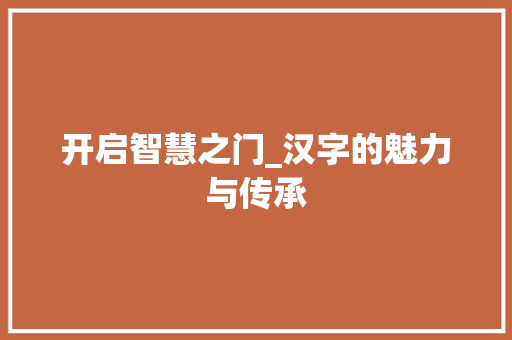 开启智慧之门_汉字的魅力与传承