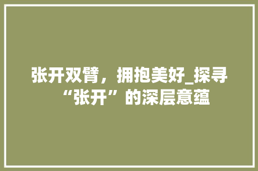 张开双臂，拥抱美好_探寻“张开”的深层意蕴