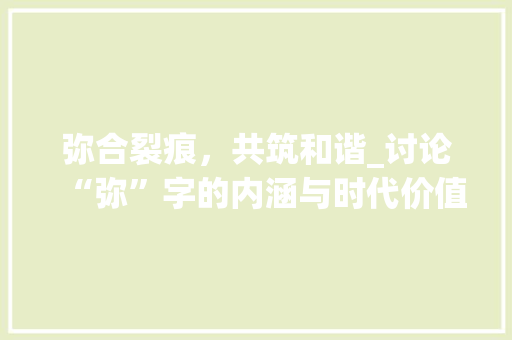 弥合裂痕，共筑和谐_讨论“弥”字的内涵与时代价值