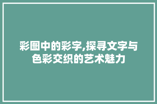 彩图中的彩字,探寻文字与色彩交织的艺术魅力
