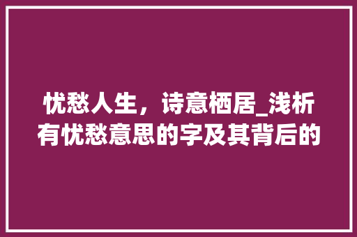 忧愁人生，诗意栖居_浅析有忧愁意思的字及其背后的文化内涵