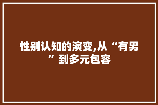 性别认知的演变,从“有男”到多元包容 写作素材