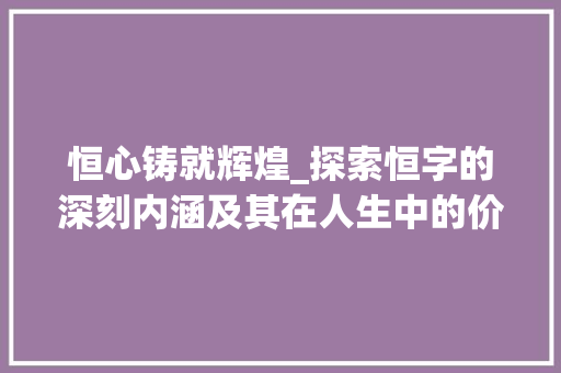 恒心铸就辉煌_探索恒字的深刻内涵及其在人生中的价值