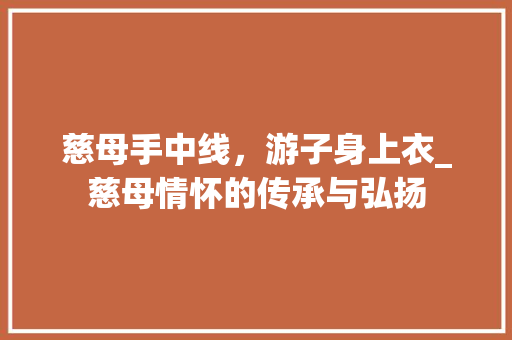 慈母手中线，游子身上衣_慈母情怀的传承与弘扬 商业文案