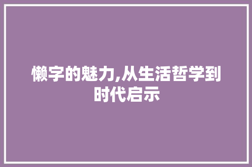 懒字的魅力,从生活哲学到时代启示