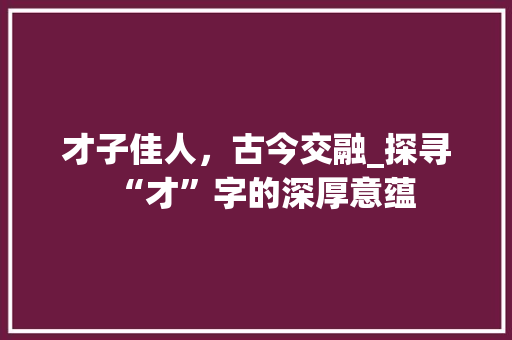 才子佳人，古今交融_探寻“才”字的深厚意蕴