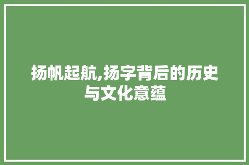 扬帆起航,扬字背后的历史与文化意蕴
