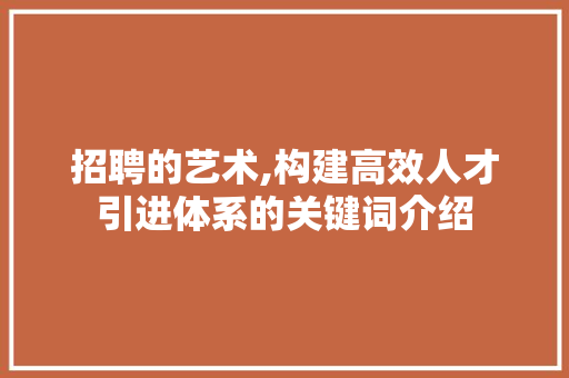 招聘的艺术,构建高效人才引进体系的关键词介绍