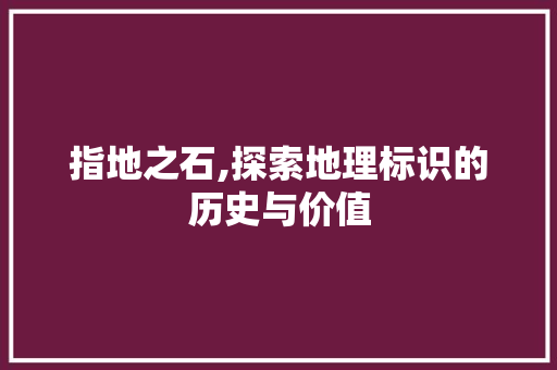 指地之石,探索地理标识的历史与价值