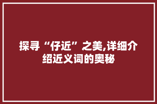 探寻“仔近”之美,详细介绍近义词的奥秘 商业文案