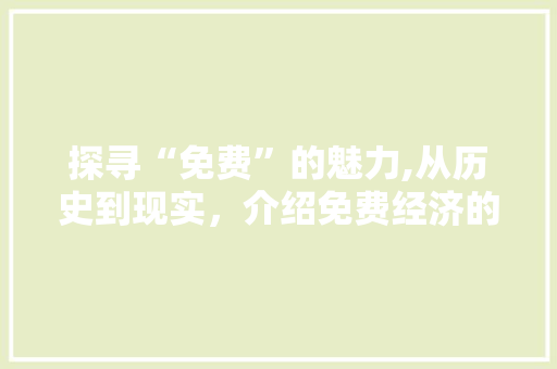 探寻“免费”的魅力,从历史到现实，介绍免费经济的崛起与影响