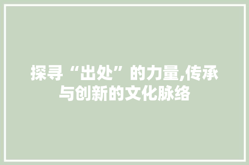 探寻“出处”的力量,传承与创新的文化脉络