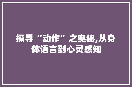 探寻“动作”之奥秘,从身体语言到心灵感知