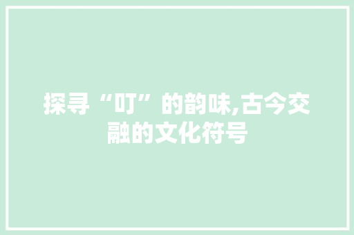 探寻“叮”的韵味,古今交融的文化符号
