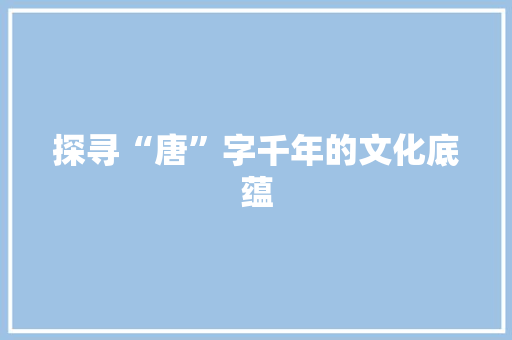 探寻“唐”字千年的文化底蕴