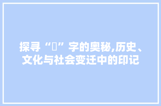 探寻“埼”字的奥秘,历史、文化与社会变迁中的印记
