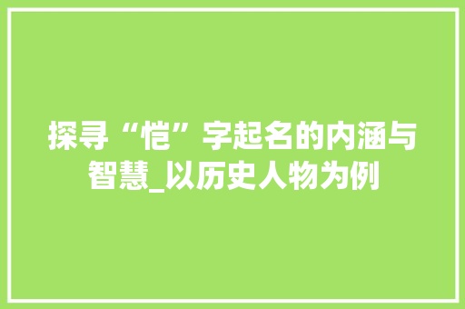 探寻“恺”字起名的内涵与智慧_以历史人物为例