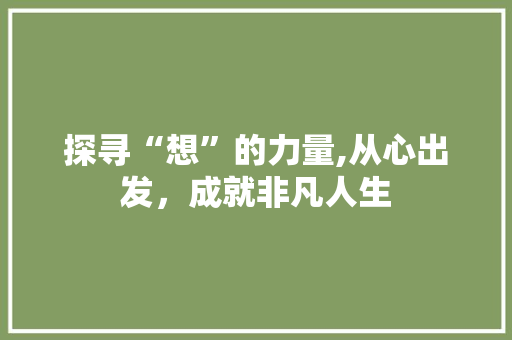 探寻“想”的力量,从心出发，成就非凡人生 写作社区