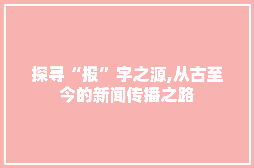 探寻“报”字之源,从古至今的新闻传播之路 商业文案