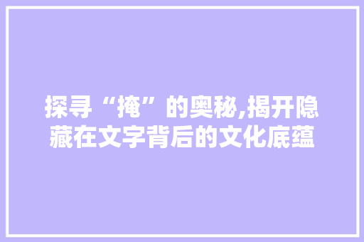 探寻“掩”的奥秘,揭开隐藏在文字背后的文化底蕴