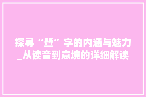 探寻“暨”字的内涵与魅力_从读音到意境的详细解读