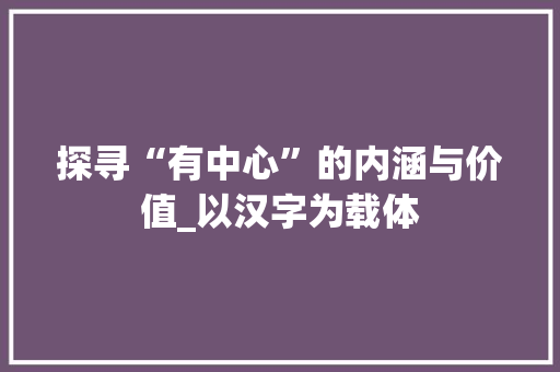 探寻“有中心”的内涵与价值_以汉字为载体